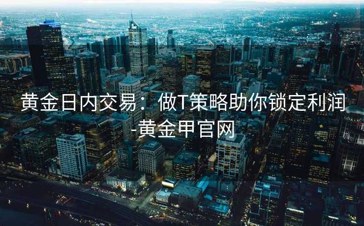 黄金日内交易:做T策略助你锁定利润-黄金甲官网 黄金日内交易:做T策略助你锁定利润-黄金甲官网