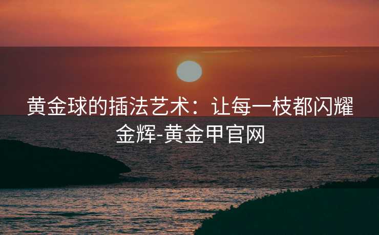 黄金球的插法艺术:让每一枝都闪耀金辉-黄金甲官网 黄金球的插法艺术:让每一枝都闪耀金辉-黄金甲官网