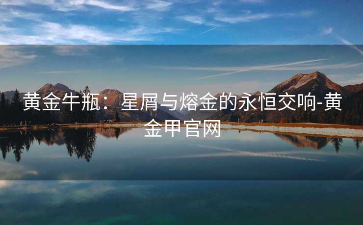 黄金牛瓶:星屑与熔金的永恒交响-黄金甲官网 黄金牛瓶:星屑与熔金的永恒交响-黄金甲官网