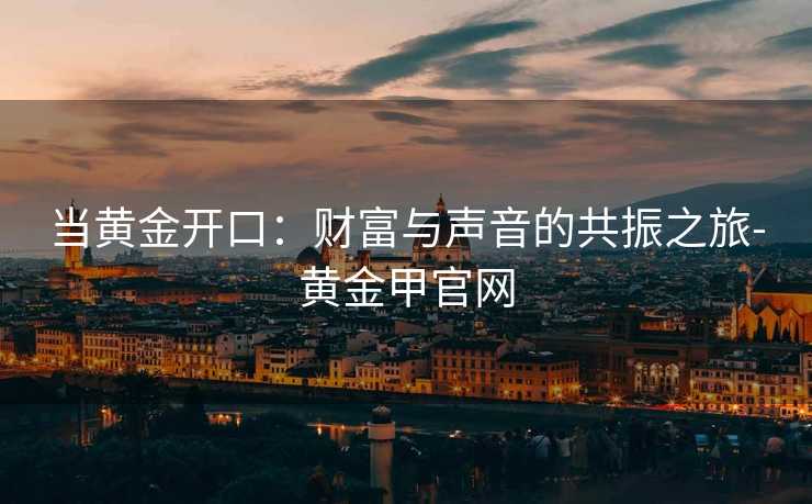 当黄金开口:财富与声音的共振之旅-黄金甲官网