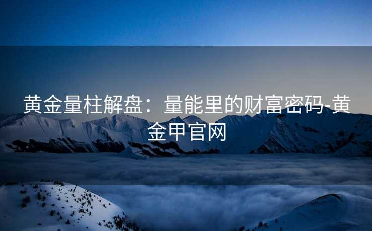黄金量柱解盘:量能里的财富密码-黄金甲官网 黄金量柱解盘:量能里的财富密码-黄金甲官网