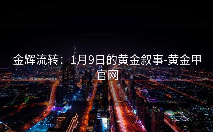 金辉流转:1月9日的黄金叙事-黄金甲官网
