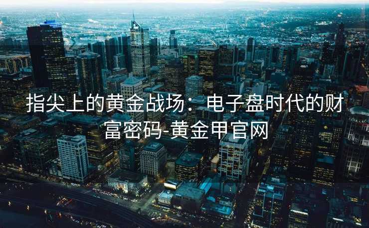 指尖上的黄金战场:电子盘时代的财富密码-黄金甲官网 指尖上的黄金战场:电子盘时代的财富密码-黄金甲官网
