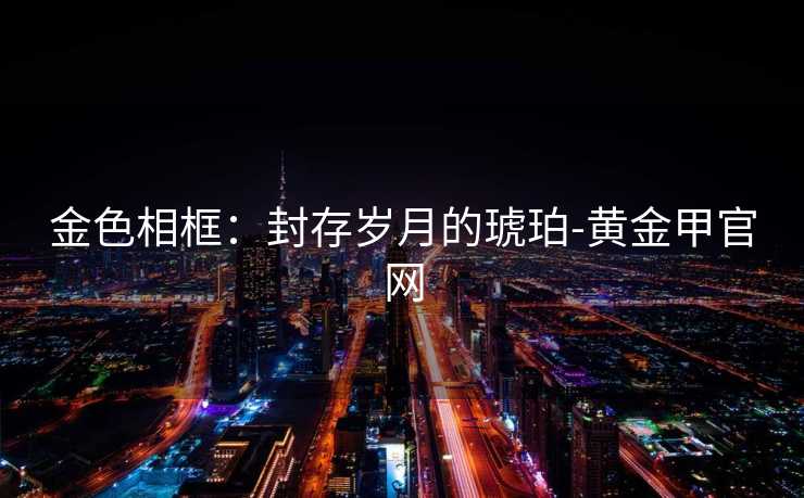金色相框:封存岁月的琥珀-黄金甲官网